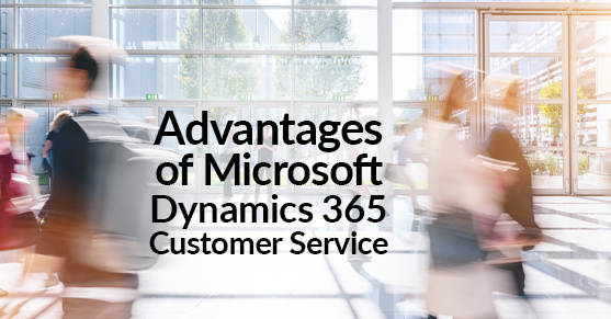 Advantages of Microsoft Dynamics 365 Customer Service