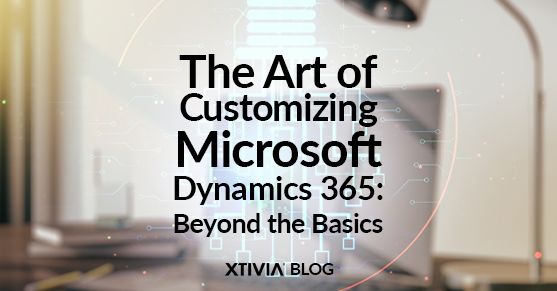 The Art of Customizing Microsoft Dynamics 365: Beyond the Basics XTIVIA Blog.